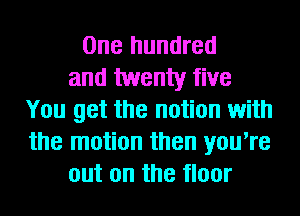 One hundred
and twenty five
You get the notion with
the motion then you're
out on the floor