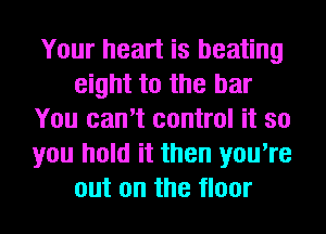Your heart is beating
eight to the bar
You can't control it so
you hold it then you're
out on the floor