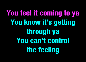 You feel it coming to ya
You know it's getting
through ya
You can't control
the feeling