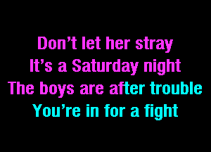 Don't let her stray
It's a Saturday night
The boys are after trouble
You're in for a fight