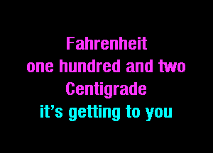 Fahrenheit
one hundred and two

Centigrade
it's getting to you