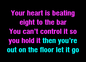 Your heart is beating
eight to the bar
You can't control it so
you hold it then you're
out on the floor let it go