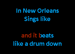 In New Orleans
Sings like

and it beats
like a drum down