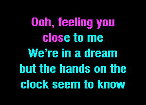 00h, feeling you
close to me
We're in a dream
but the hands on the
clock seem to know