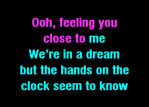 00h, feeling you
close to me
We're in a dream
but the hands on the
clock seem to know