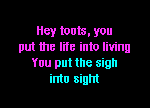 Hey touts, you
put the life into living

You put the sigh
into sight