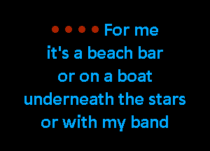 0 0 0 0 For me
it's a beach bar

or on a boat
underneath the stars
or with my band