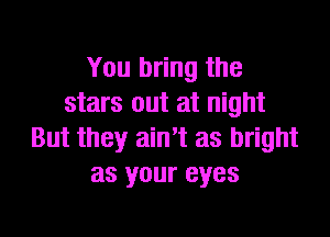 You bring the
stars out at night

But they ath as bright
as your eyes