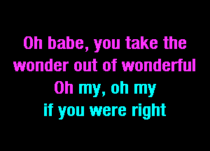 on babe, you take the
wonder out of wonderful
Oh my, oh my
if you were right