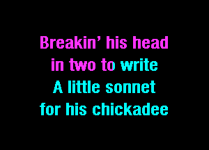 Breakin' his head
in two to write

A little sonnet
for his chickadee