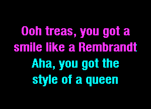 00h treas, you got a
smile like a Rembrandt
Aha, you got the
style of a queen