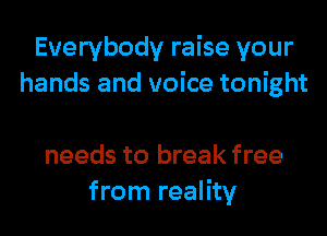Everybody raise your
hands and voice tonight

needs to break free
from reality
