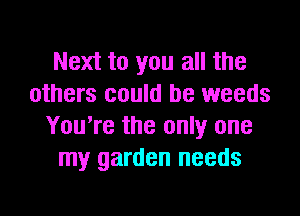 Next to you all the
others could be weeds

You're the only one
my garden needs
