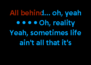 All behind... oh, yeah
0 0 0 0 Oh, reality

Yeah, sometimes life
ain't all that it's