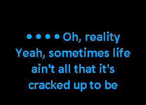 0 0 0 0 Oh, reality

Yeah, sometimes life
ain't all that it's
cracked up to be