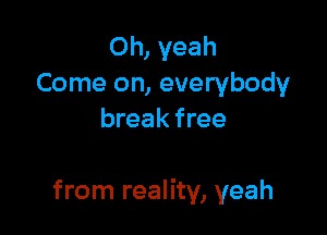 Oh, yeah
Come on, everybody
break free

from reality, yeah