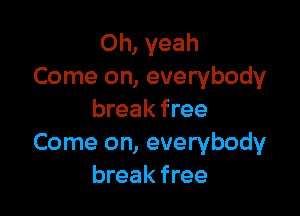 Oh, yeah
Come on, everybody

break free
Come on, everybody
break free