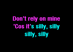Don't rely on mine

'Cos ifs silly, silly
silly, silly