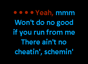 0 0 0 0 Yeah, mmm
Won't do no good

if you run from me
There ain't no
cheatin', schemin'