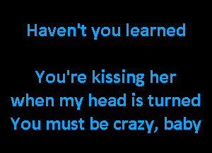 Haven't you learned

You're kissing her
when my head is turned
You must be crazy, baby