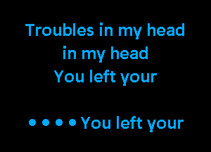 Troubles in my head
in my head

You left your

0 0 0 0 You left your