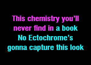 This chemistry you'll
never find in a book
No Ectochrome's
gonna capture this look