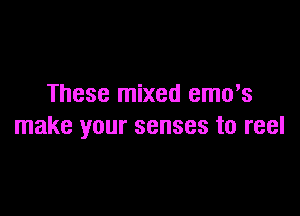 These mixed emo's

make your senses to reel