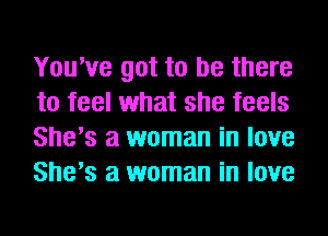 You've got to be there
to feel what she feels
She's a woman in love
She's a woman in love