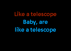 Like a telescope
Baby, are

like a telescope