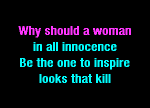 Why should a woman
in all innocence

Be the one to inspire
looks that kill