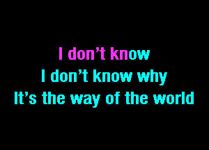 I don't know

I don't know why
It's the way of the world