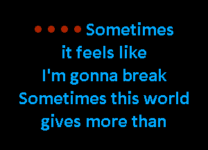 0 0 0 0 Sometimes
it feels like

I'm gonna break
Sometimes this world
gives more than