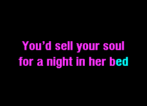 Yowd sell your soul

for a night in her bed