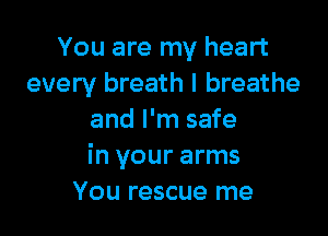 You are my heart
every breath I breathe

and I'm safe
in your arms
You rescue me