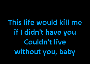 This life would kill me

if I didn't have you
Couldn't live
without you, baby