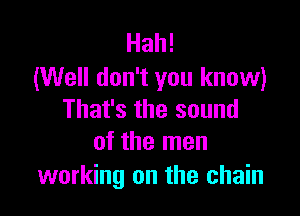 Hah!
(Well don't you know)

That's the sound
of the men

working on the chain
