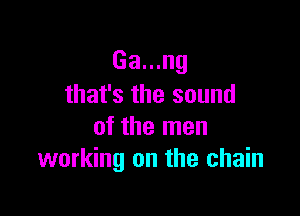 Ga...ng
that's the sound

of the men
working on the chain