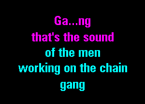 Ga...ng
that's the sound

of the men
working on the chain

gang