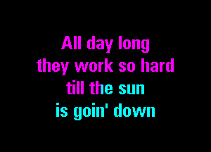 All day long
they work so hard

till the sun
is goin' down