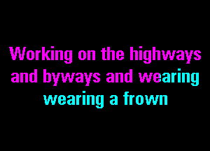Working on the highways
and hyways and wearing
wearing a frown