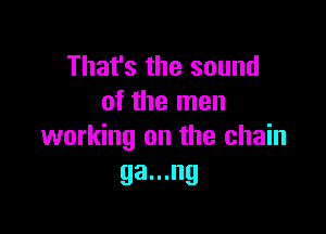 That's the sound
of the men

working on the chain
ga...ng