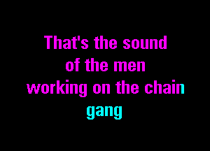 That's the sound
of the men

working on the chain
gang