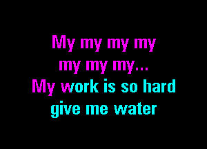 My my my my
my my my...

My work is so hard
give me water