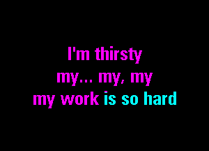 I'm thirsty

my... my, my
my work is so hard