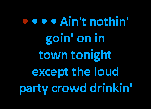 0 0 0 0 Ain't nothin'
goin' on in

town tonight
except the loud
party crowd drinkin'