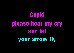 Cupid
please hear my cryr

and let
your arrow fly