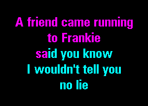 A friend came running
to Frankie

said you know
I wouldn't tell you
no lie