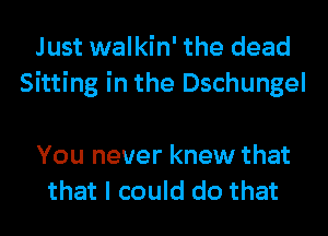 Just walkin' the dead
Sitting in the Dschungel

You never knew that
that I could do that