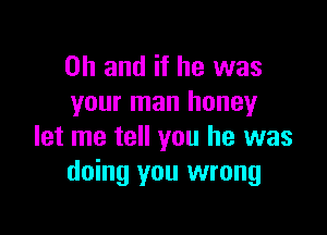 Oh and if he was
your man honey

let me tell you he was
doing you wrong