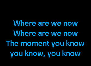 Where are we now

Where are we now
The moment you know
you know, you know